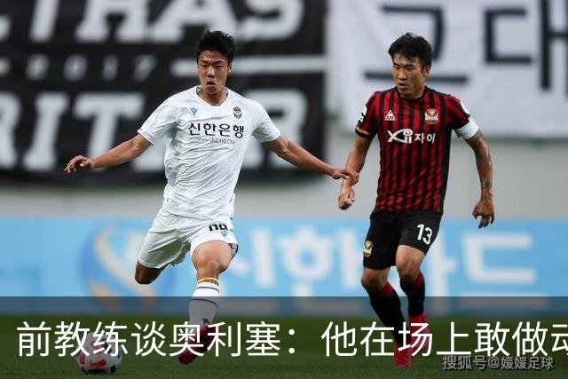 前教练谈奥利塞：他在场上敢做动作不怕丢球，上限无法预估