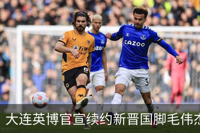 大连英博官宣续约新晋国脚毛伟杰 新合同持续至2029年
